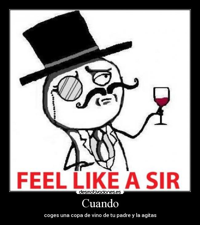 Cuando - coges una copa de vino de tu padre y la agitas