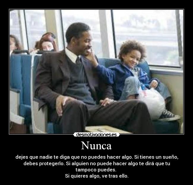 Nunca - dejes que nadie te diga que no puedes hacer algo. Si tienes un sueño,
debes protegerlo. Si alguien no puede hacer algo te dirá que tu
tampoco puedes.
Si quieres algo, ve tras ello.