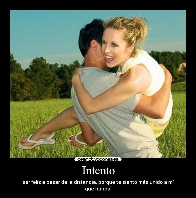 Intento - ser feliz a pesar de la distancia, porque te siento más unido a mí que nunca.