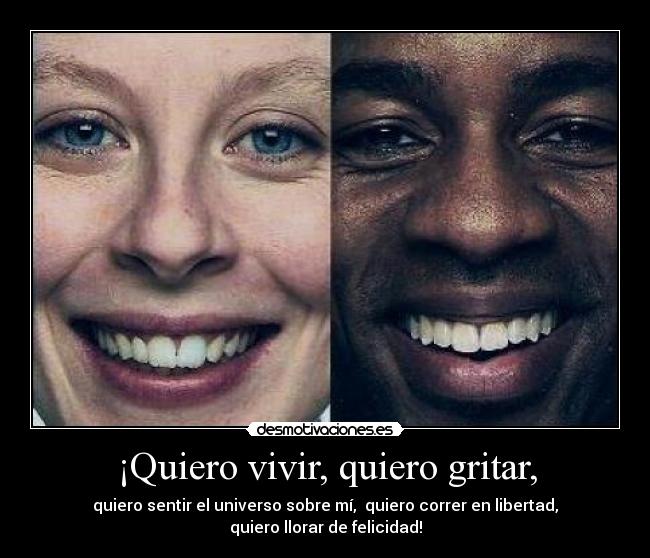 ¡Quiero vivir, quiero gritar, -