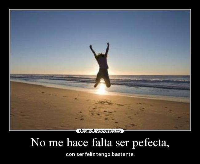 No me hace falta ser pefecta, - con ser feliz tengo bastante.