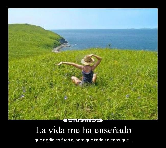 La vida me ha enseñado - que nadie es fuerte, pero que todo se consigue...