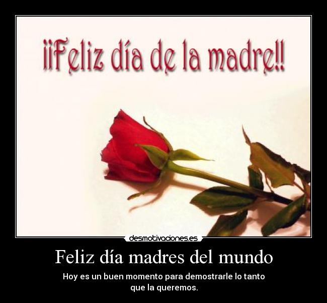 Feliz día madres del mundo - Hoy es un buen momento para demostrarle lo tanto
que la queremos.