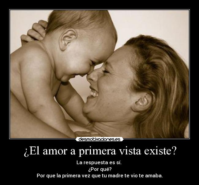 ¿El amor a primera vista existe? - La respuesta es sí.
¿Por qué?
Por que la primera vez que tu madre te vio te amaba.
