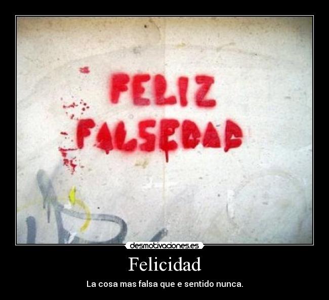 Felicidad - La cosa mas falsa que e sentido nunca.