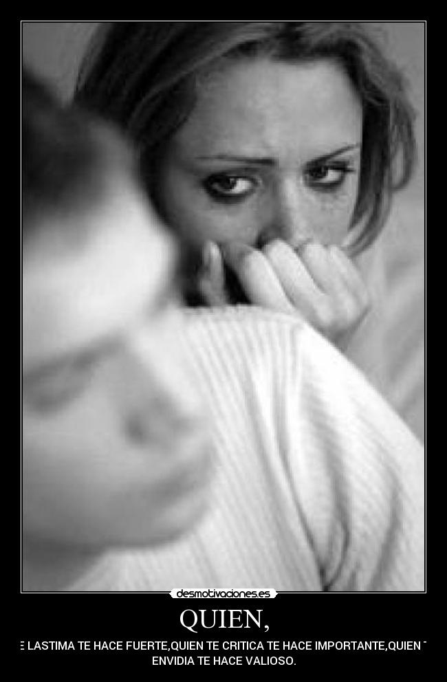 QUIEN, - TE LASTIMA TE HACE FUERTE,QUIEN TE CRITICA TE HACE IMPORTANTE,QUIEN TE
ENVIDIA TE HACE VALIOSO.