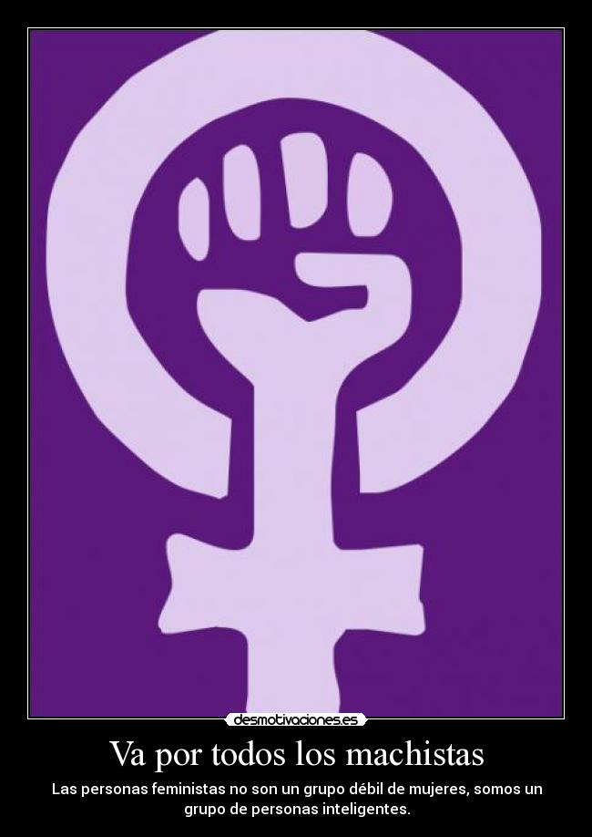 Va por todos los machistas - Las personas feministas no son un grupo débil de mujeres, somos un
grupo de personas inteligentes.