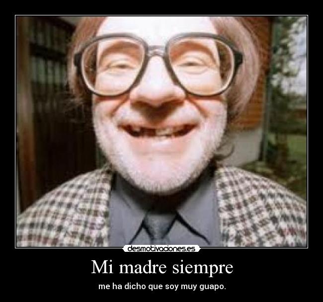 Mi madre siempre - me ha dicho que soy muy guapo.