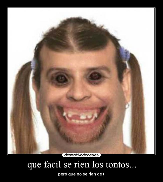 que facil se rien los tontos... - pero que no se rian de ti