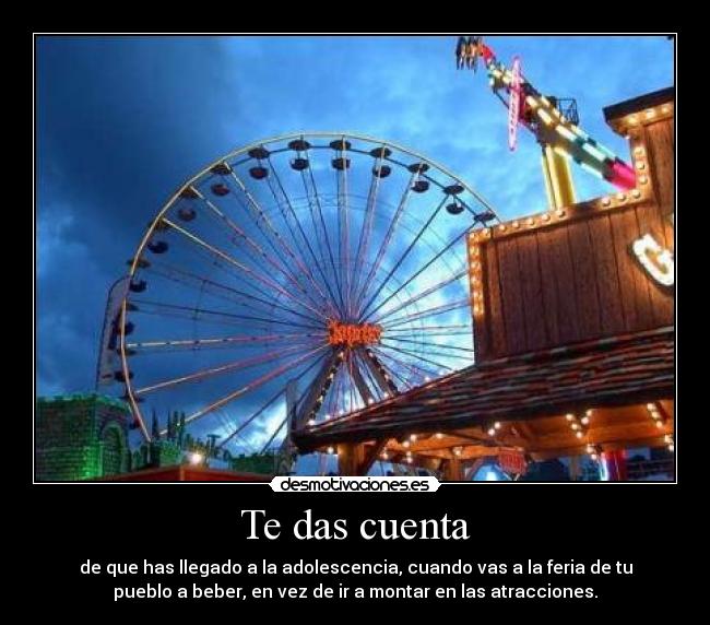 Te das cuenta - de que has llegado a la adolescencia, cuando vas a la feria de tu
pueblo a beber, en vez de ir a montar en las atracciones.