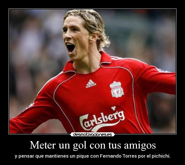 Meter un gol con tus amigos - y pensar que mantienes un pique con Fernando Torres por el pichichi.