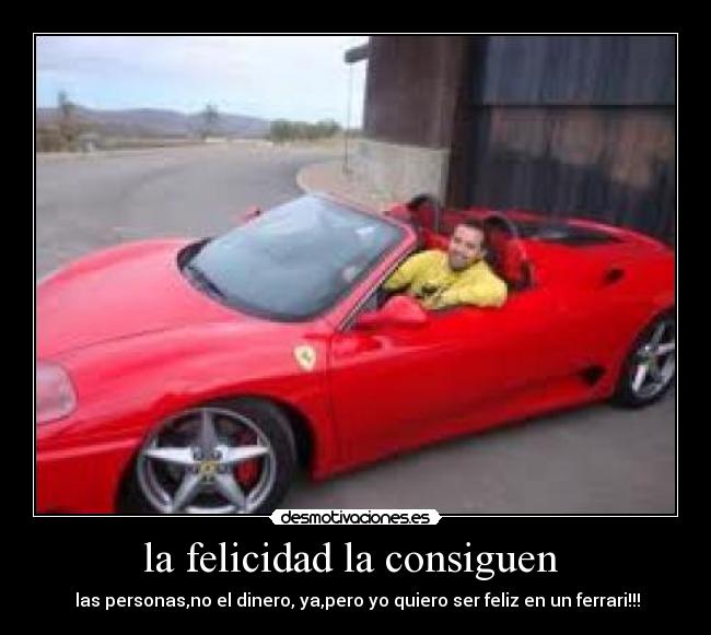 la felicidad la consiguen - las personas,no el dinero, ya,pero yo quiero ser feliz en un ferrari!!!
