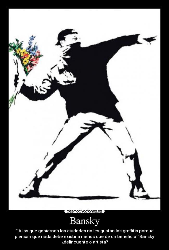 Bansky - ``A los que gobiernan las ciudades no les gustan los graffitis porque
piensan que nada debe existir a menos que de un beneficio´´Bansky
¿delincuente o artista?