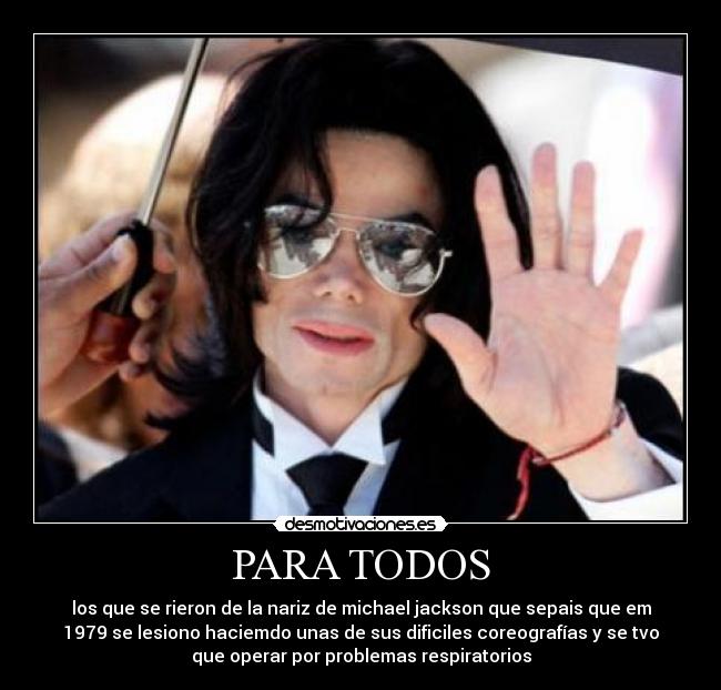 PARA TODOS - los que se rieron de la nariz de michael jackson que sepais que em
1979 se lesiono haciemdo unas de sus dificiles coreografías y se tvo
que operar por problemas respiratorios