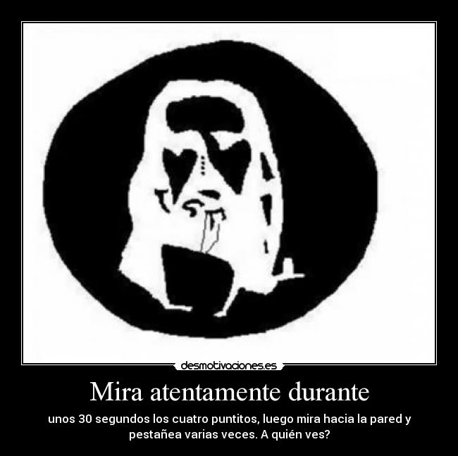 Mira atentamente durante - unos 30 segundos los cuatro puntitos, luego mira hacia la pared y
pestañea varias veces. A quién ves?
