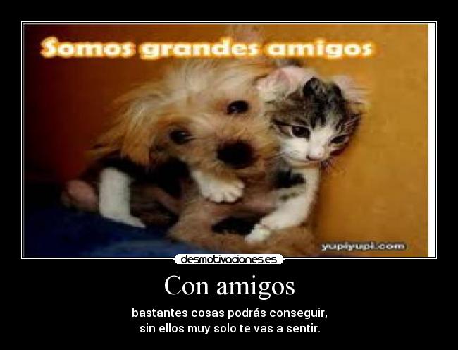 Con amigos - bastantes cosas podrás conseguir,
sin ellos muy solo te vas a sentir.