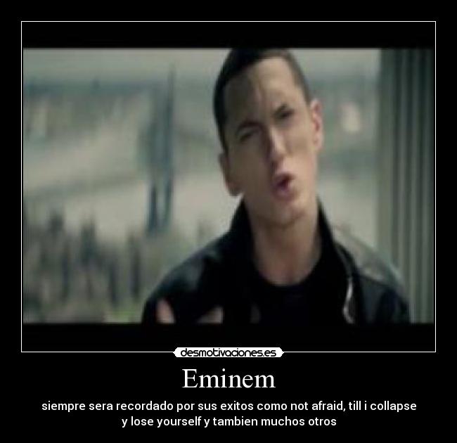 Eminem - siempre sera recordado por sus exitos como not afraid, till i collapse
y lose yourself y tambien muchos otros