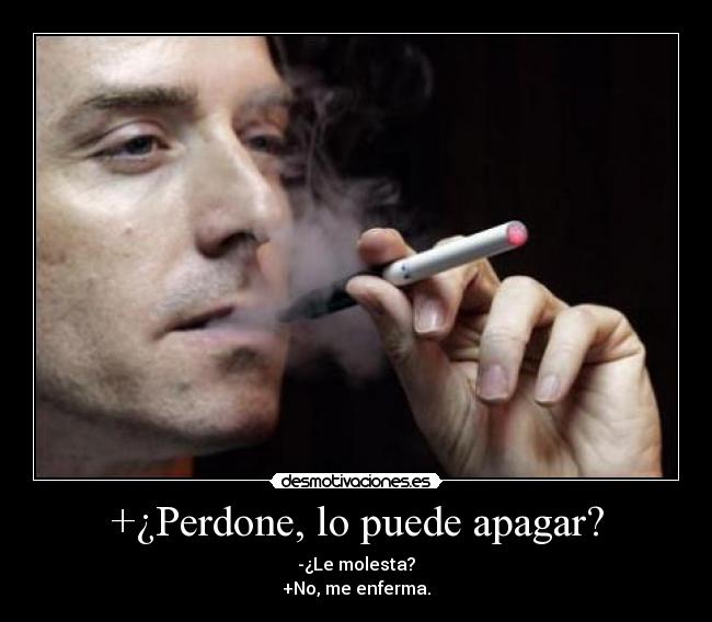 +¿Perdone, lo puede apagar? - -¿Le molesta?
+No, me enferma.