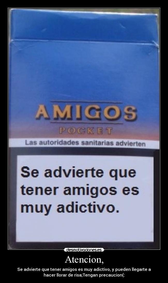 Atencion, - Se advierte que tener amigos es muy adictivo, y pueden llegarte a
hacer llorar de risa;Tengan precaucion(: