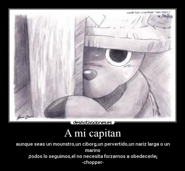 A mi capitan - aunque seas un mounstro,un ciborg,un pervertido,un nariz larga o un marino
¡todos lo seguimos,el no necesita forzarnos a obedecerle¡
-chopper-