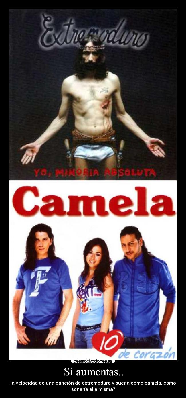 Si aumentas.. - la velocidad de una canción de extremoduro y suena como camela, como
sonaría ella misma?