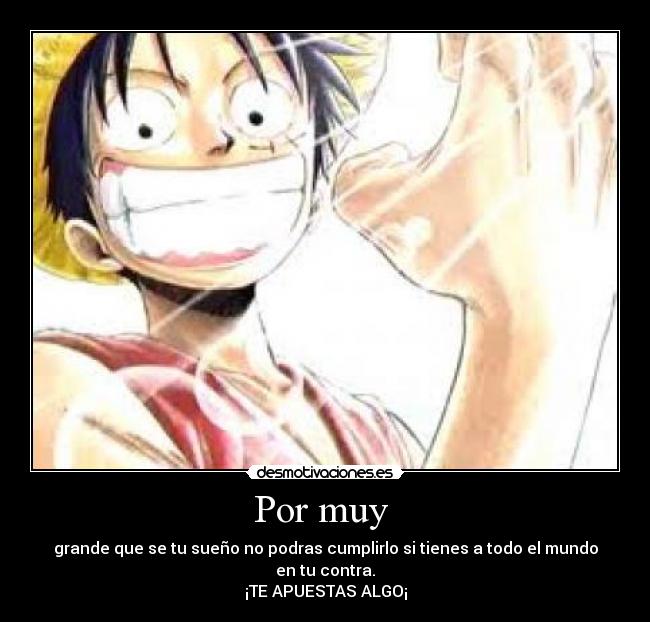 Por muy - grande que se tu sueño no podras cumplirlo si tienes a todo el mundo en tu contra.
¡TE APUESTAS ALGO¡