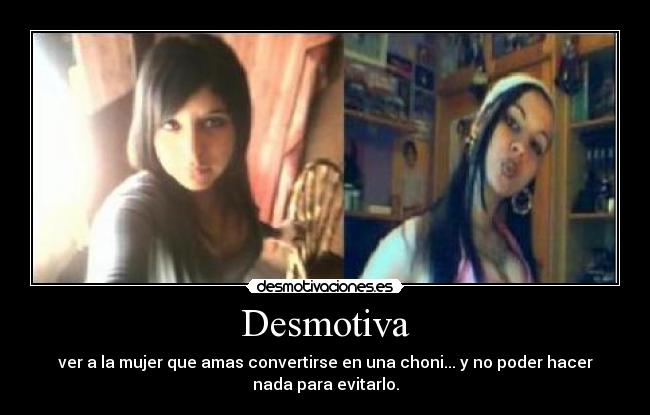 Desmotiva - ver a la mujer que amas convertirse en una choni... y no poder hacer
nada para evitarlo.