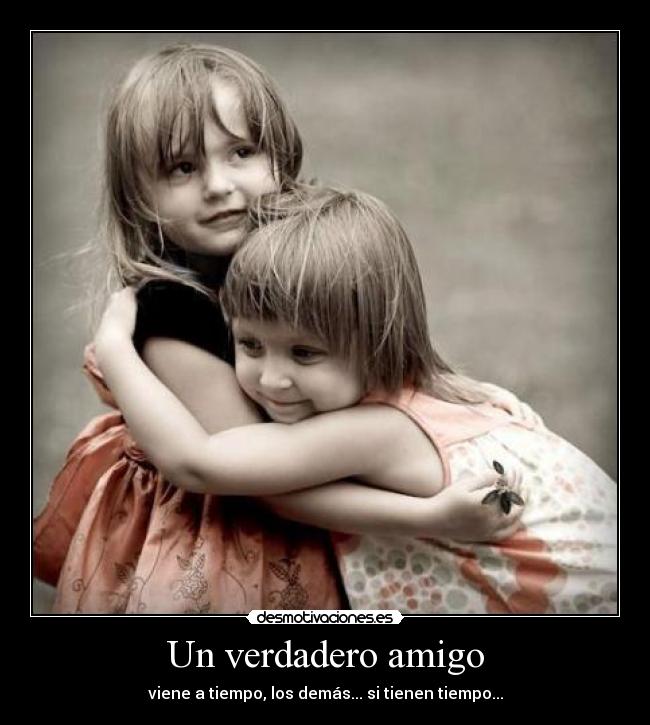 Un verdadero amigo - viene a tiempo, los demás... si tienen tiempo...