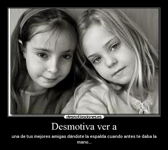 Desmotiva ver a - una de tus mejores amigas dándote la espalda cuando antes te daba la mano...
