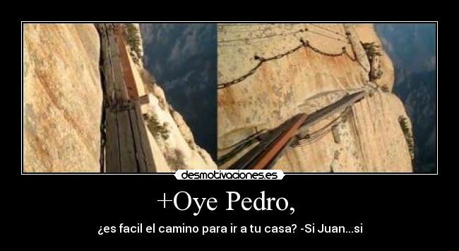 +Oye Pedro, - ¿es facil el camino para ir a tu casa? -Si Juan...si