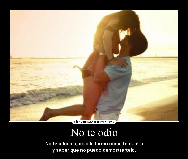 No te odio - No te odio a ti, odio la forma como te quiero
y saber que no puedo demostrartelo.