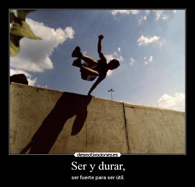 Ser y durar, - ser fuerte para ser útil.