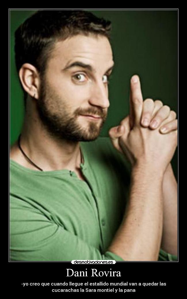 Dani Rovira - -yo creo que cuando llegue el estallido mundial van a quedar las
cucarachas la Sara montiel y la pana