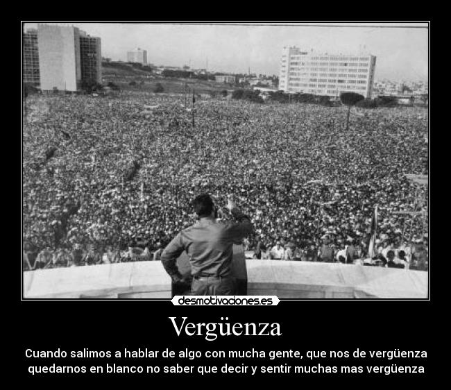 Vergüenza - Cuando salimos a hablar de algo con mucha gente, que nos de vergüenza
quedarnos en blanco no saber que decir y sentir muchas mas vergüenza