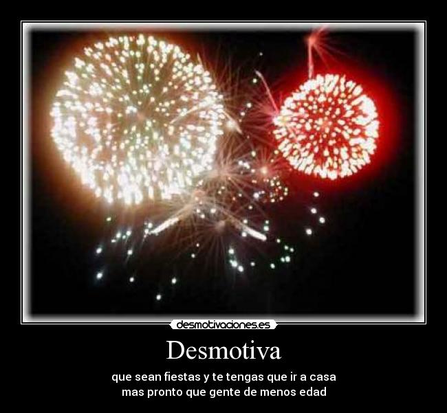 Desmotiva - que sean fiestas y te tengas que ir a casa
mas pronto que gente de menos edad