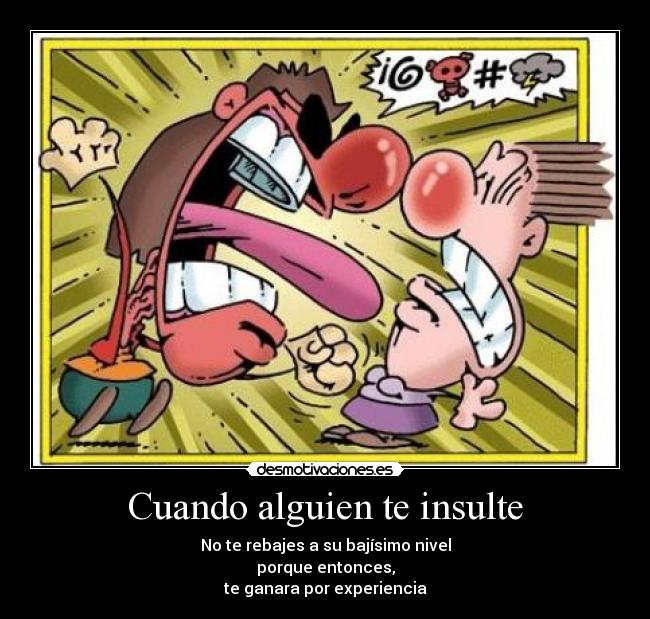 Cuando alguien te insulte - No te rebajes a su bajísimo nivel
porque entonces,
te ganara por experiencia
