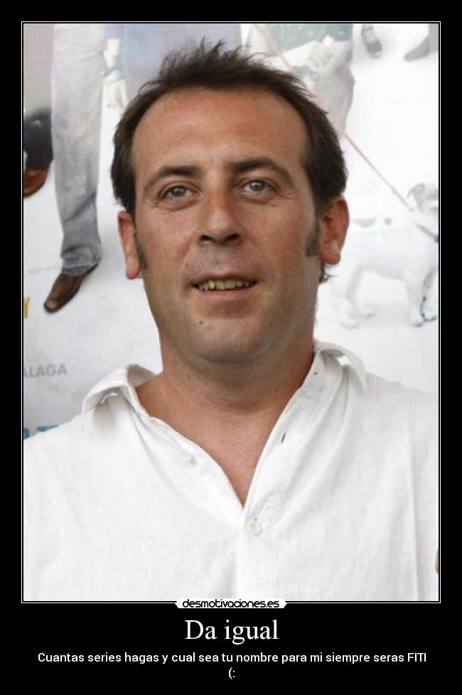 Da igual - Cuantas series hagas y cual sea tu nombre para mi siempre seras FITI
(: