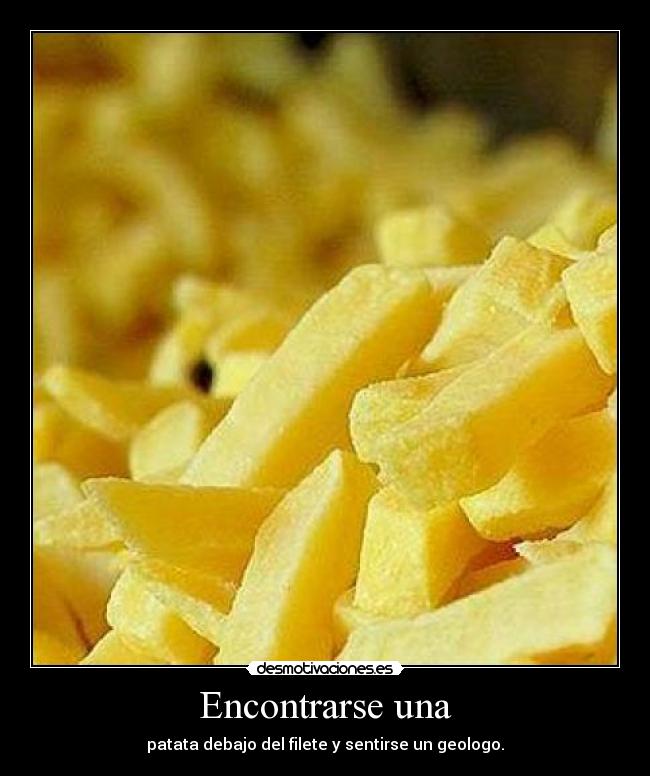 Encontrarse una - patata debajo del filete y sentirse un geologo.