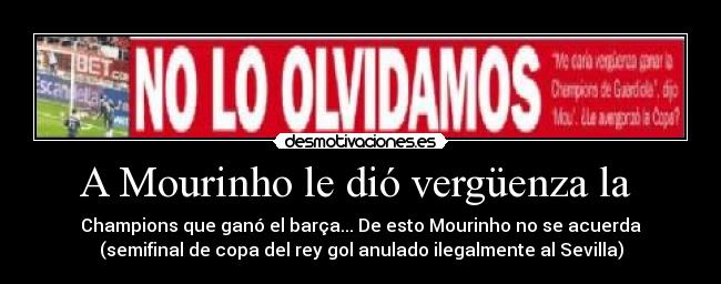 A Mourinho le dió vergüenza la - Champions que ganó el barça... De esto Mourinho no se acuerda
(semifinal de copa del rey gol anulado ilegalmente al Sevilla)