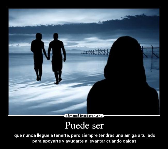 Puede ser -  que nunca llegue a tenerte, pero siempre tendras una amiga a tu lado
para apoyarte y ayudarte a levantar cuando caigas