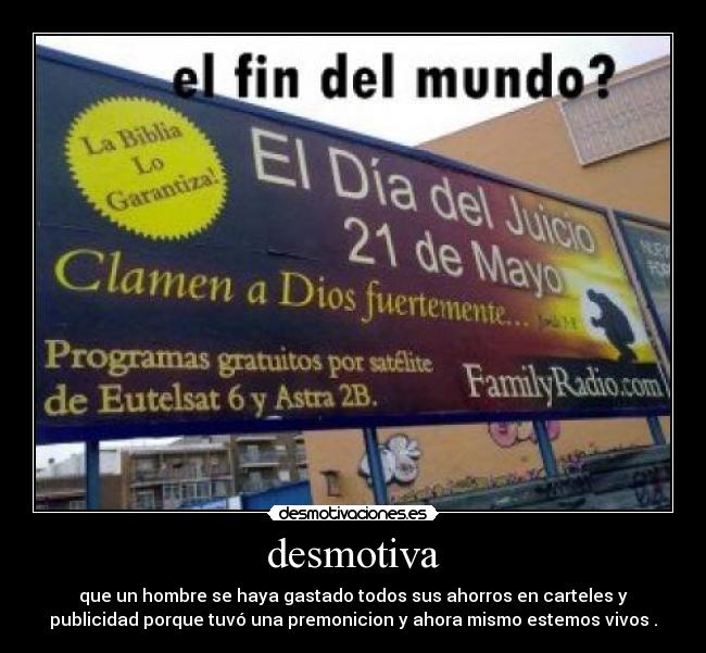 desmotiva - que un hombre se haya gastado todos sus ahorros en carteles y
publicidad porque tuvó una premonicion y ahora mismo estemos vivos .