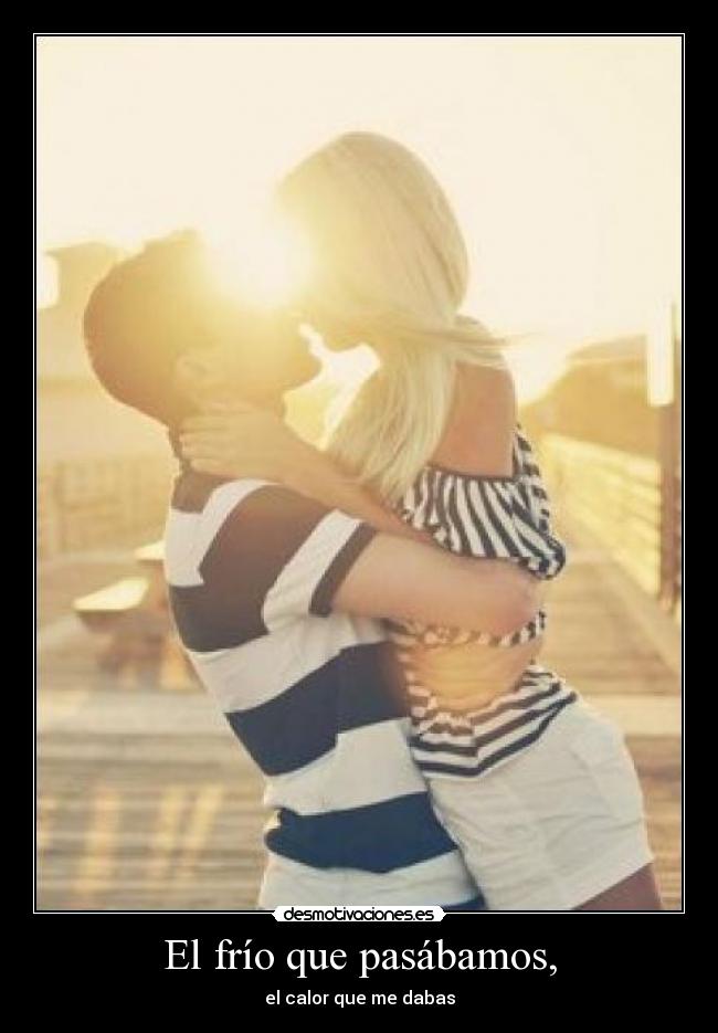 El frío que pasábamos, - el calor que me dabas