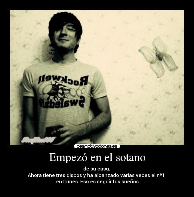 Empezó en el sotano - de su casa. 
Ahora tiene tres discos y ha alcanzado varias veces el nº1 
en Itunes. Eso es seguir tus sueños
