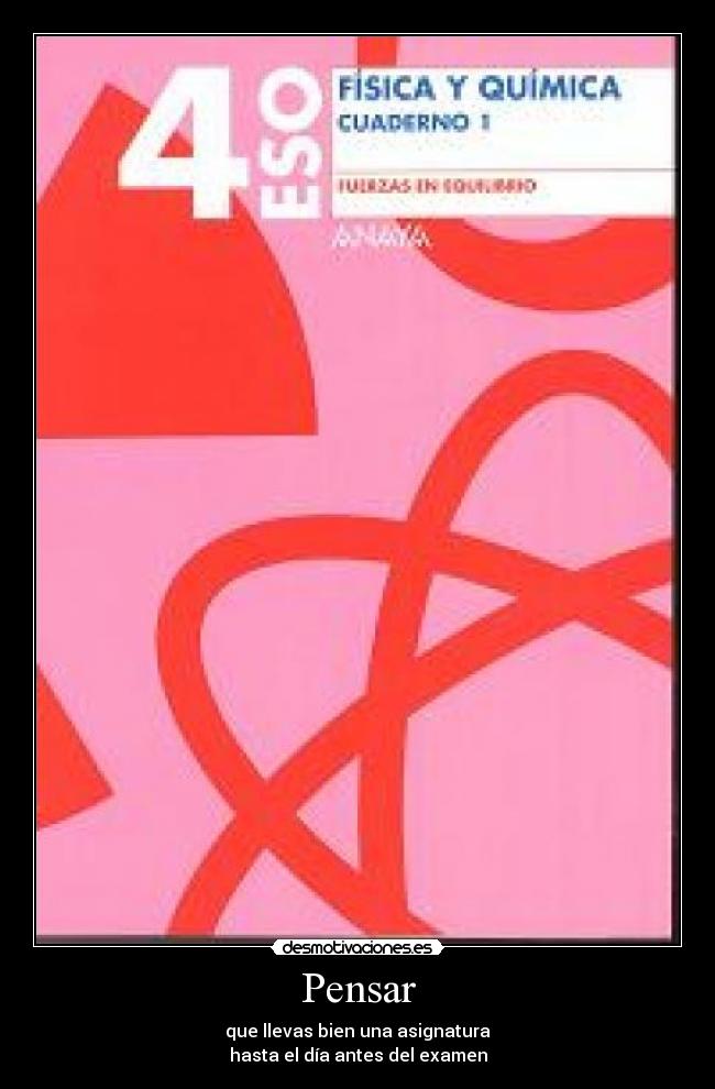 Pensar - que llevas bien una asignatura
hasta el día antes del examen