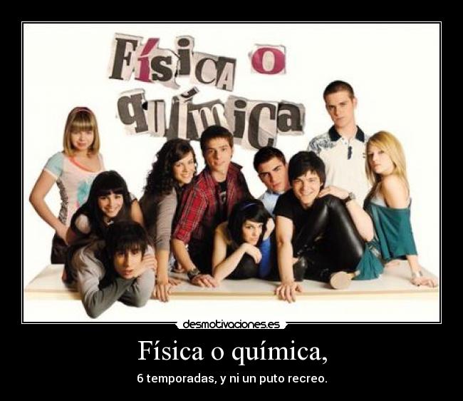 Física o química, - 6 temporadas, y ni un puto recreo.