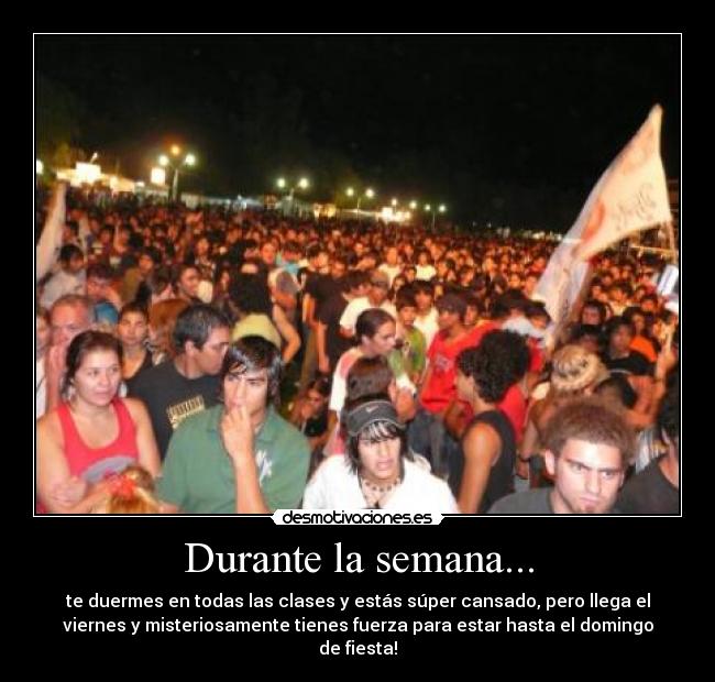 Durante la semana... - te duermes en todas las clases y estás súper cansado, pero llega el
viernes y misteriosamente tienes fuerza para estar hasta el domingo
de fiesta!