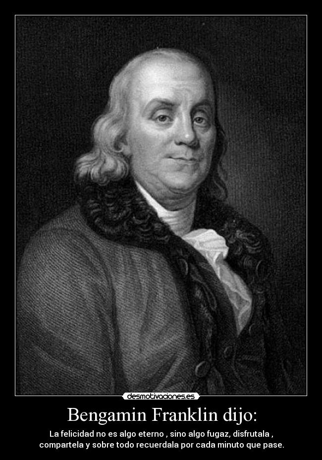 Bengamin Franklin dijo: - La felicidad no es algo eterno , sino algo fugaz, disfrutala ,
compartela y sobre todo recuerdala por cada minuto que pase.