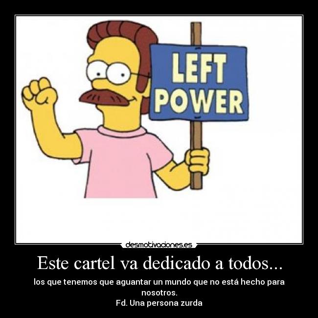 Este cartel va dedicado a todos... - los que tenemos que aguantar un mundo que no está hecho para nosotros.
Fd. Una persona zurda