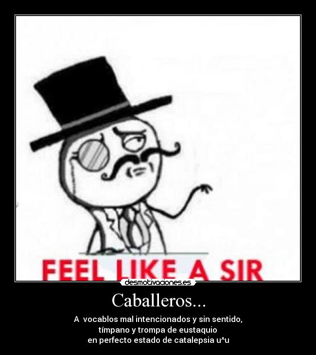 Caballeros... - A vocablos mal intencionados y sin sentido,
tímpano y trompa de eustaquio
en perfecto estado de catalepsia u^u