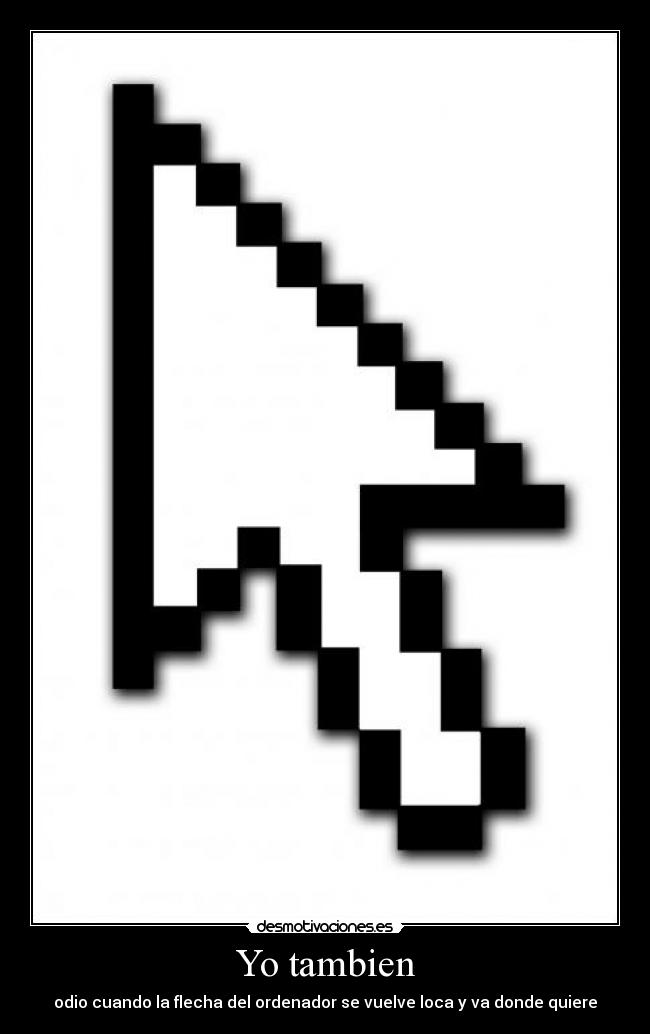 Yo tambien - odio cuando la flecha del ordenador se vuelve loca y va donde quiere